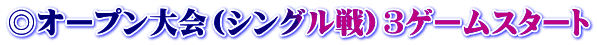 ◎オープン大会（シングル戦）３ゲームスタート
